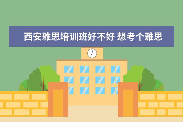 西安雅思培训班好不好 想考个雅思,西安哪家雅思培训机构比较好?