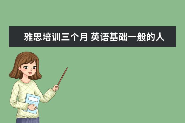 雅思培训三个月 英语基础一般的人,三个月备考能过雅思吗?