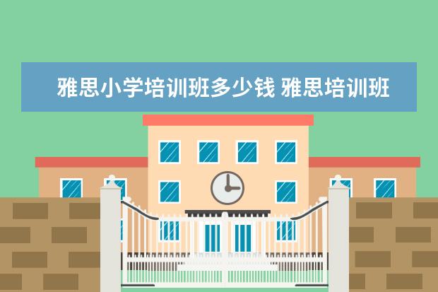雅思小学培训班多少钱 雅思培训班学费一般多少钱? ?