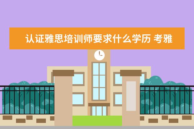认证雅思培训师要求什么学历 考雅思需要具备什么条件