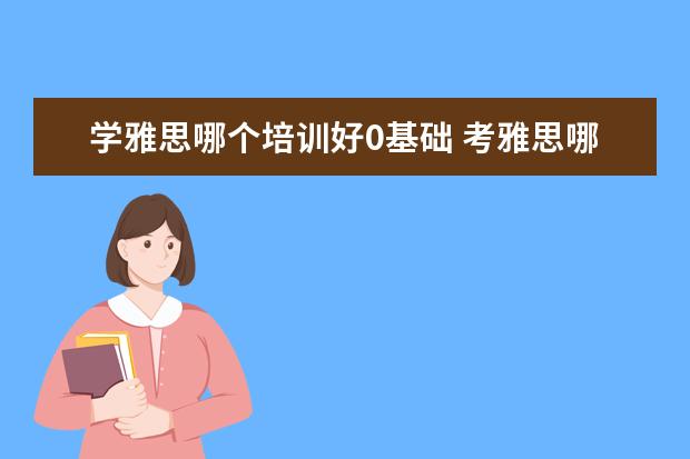 学雅思哪个培训好0基础 考雅思哪个培训班好