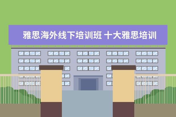 雅思海外线下培训班 十大雅思培训机构排名,雅思培训哪个好