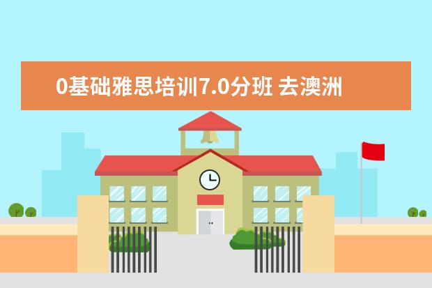 0基础雅思培训7.0分班 去澳洲留学需要什么条件