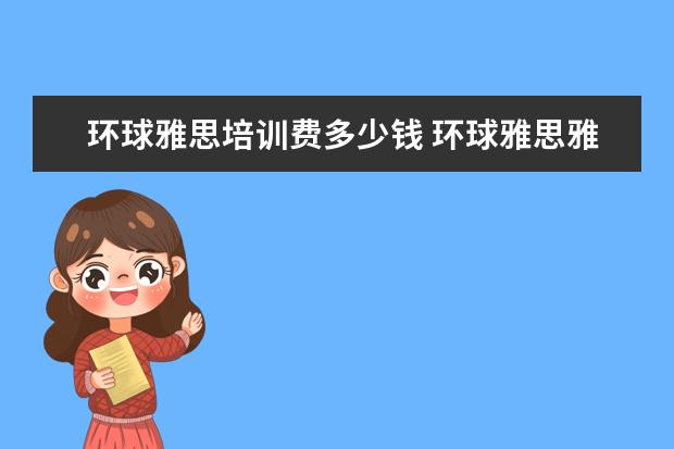 环球雅思培训费多少钱 环球雅思雅思班多少钱