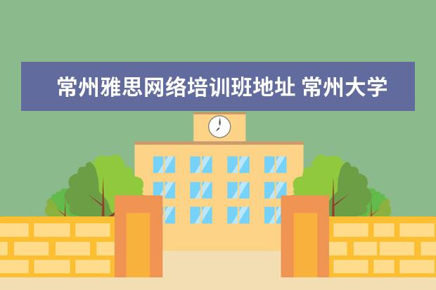 常州雅思网络培训班地址 常州大学雅思考点从哪个门进