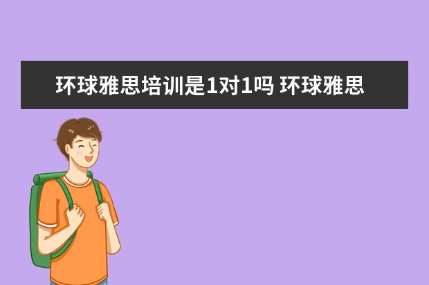 环球雅思培训是1对1吗 环球雅思教育培训中心怎么样?