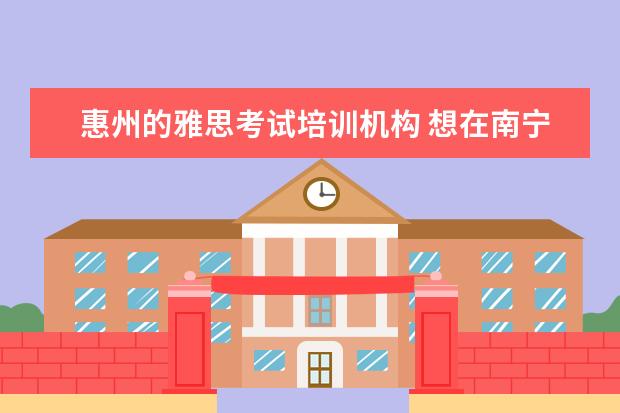 惠州的雅思考试培训机构 想在南宁学习英语口语,那个机构比较好?