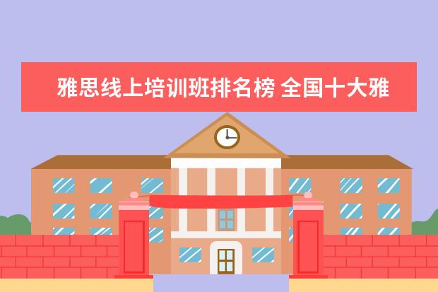 雅思线上培训班排名榜 全国十大雅思培训排名