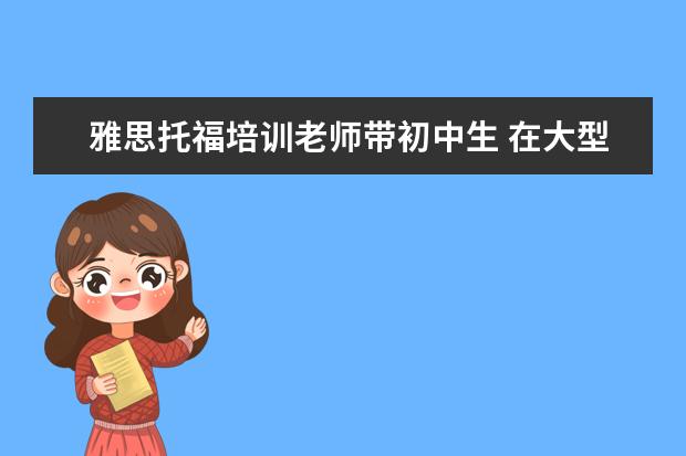 雅思托福培训老师带初中生 在大型培训机构里,当一名托福雅思老师,一般怎样才能...