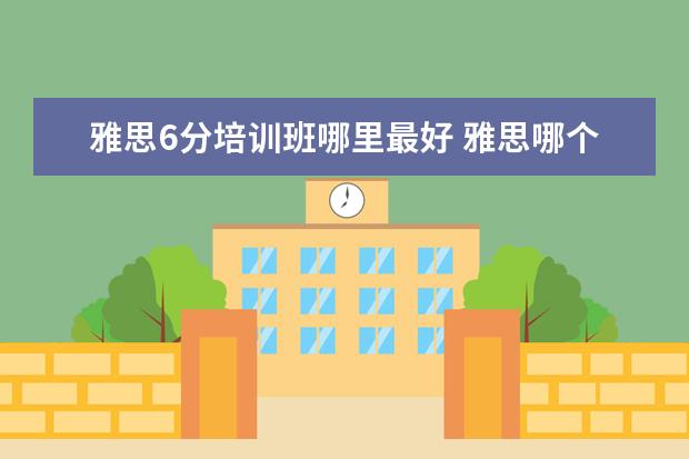 雅思6分培训班哪里最好 雅思哪个机构好