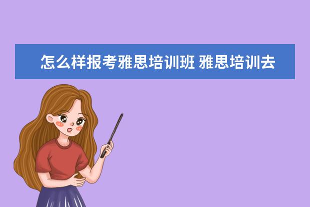 怎么样报考雅思培训班 雅思培训去哪里比较好