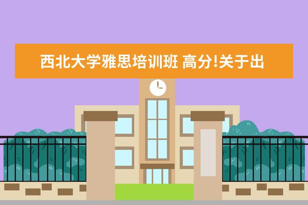 西北大学雅思培训班 高分!关于出国留学的!