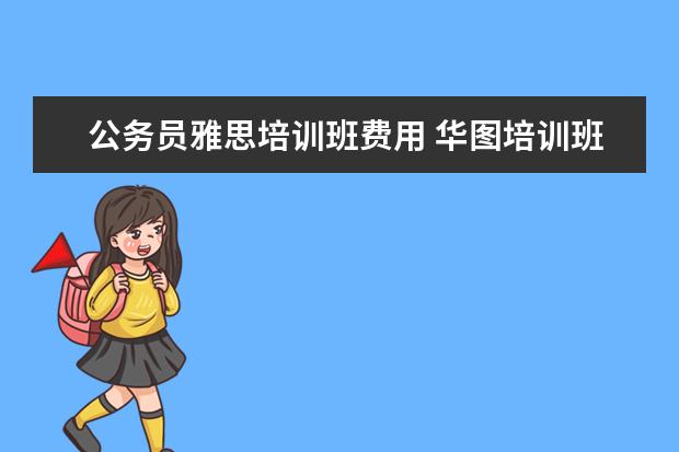 公务员雅思培训班费用 华图培训班收费怎么样呀?