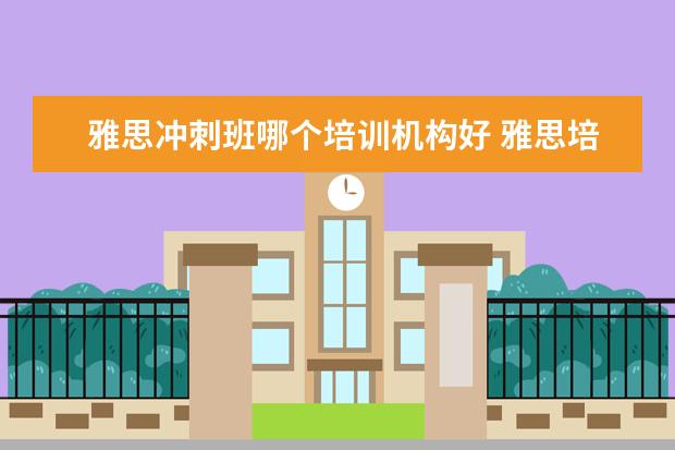 雅思冲刺班哪个培训机构好 雅思培训,哪个机构好?