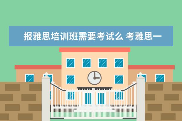 报雅思培训班需要考试么 考雅思一定要上培训班么?