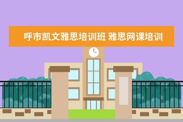 呼市凯文雅思培训班 雅思网课培训班哪家好