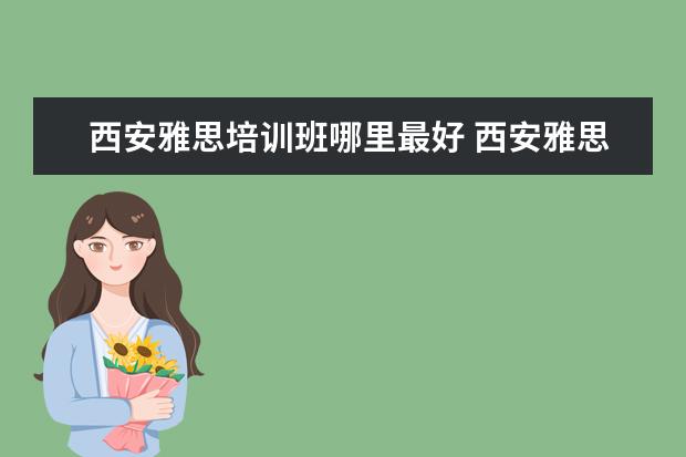西安雅思培训班哪里最好 西安雅思培训哪个机构好