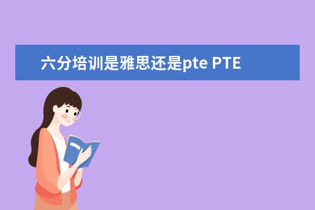 六分培训是雅思还是pte PTE从哪下手学?和雅思有什么区别?