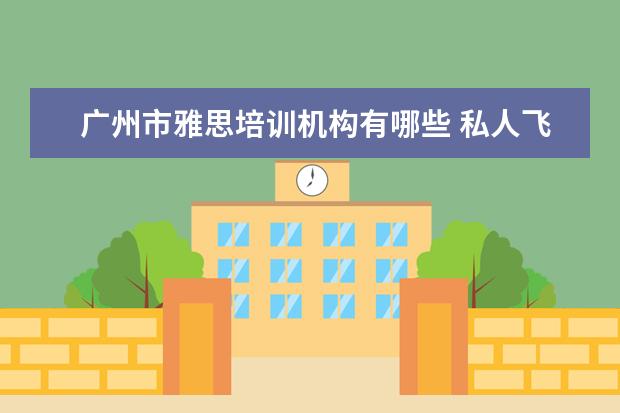 广州市雅思培训机构有哪些 私人飞机飞行员需要具备的条件是什么?