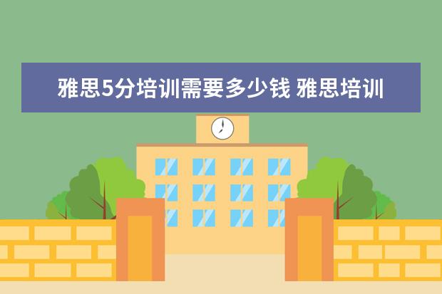 雅思5分培训需要多少钱 雅思培训一般多少钱?