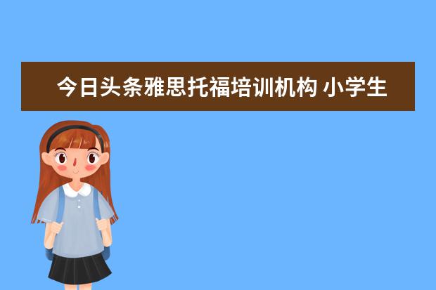 今日头条雅思托福培训机构 小学生辅导班招生宣传单怎么写?