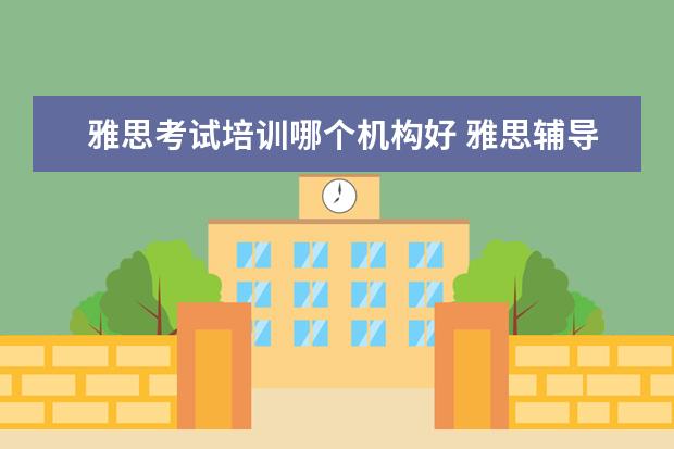 雅思考试培训哪个机构好 雅思辅导培训班哪家好