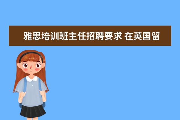 雅思培训班主任招聘要求 在英国留学回来,在国内招聘还需要提供雅思成绩吗? -...