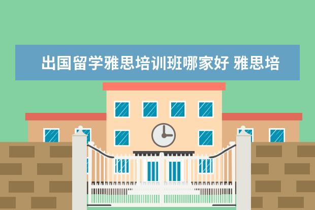 出国留学雅思培训班哪家好 雅思培训班哪家好