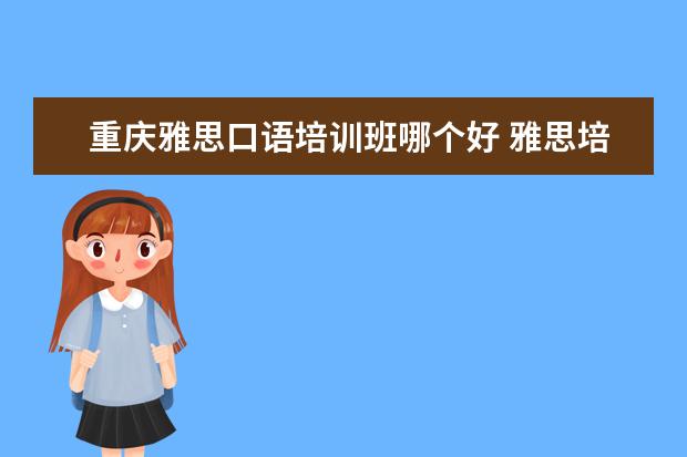 重庆雅思口语培训班哪个好 雅思培训机构哪个好?