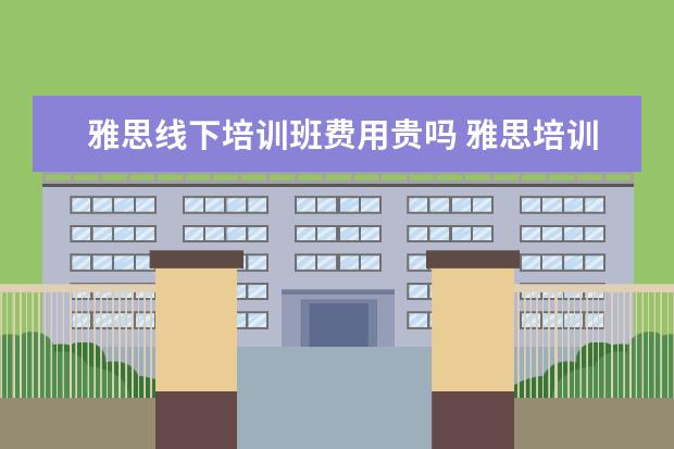 雅思线下培训班费用贵吗 雅思培训班费用到底多少啊 贵吗? 有出国读研的打算,...