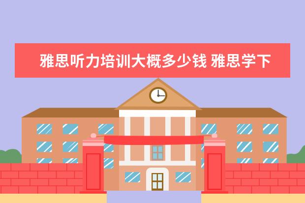 雅思听力培训大概多少钱 雅思学下来一般多少钱,效果如何?