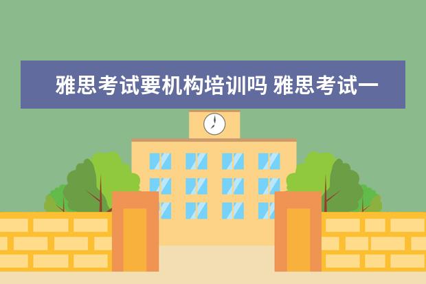 雅思考试要机构培训吗 雅思考试一定要报班吗