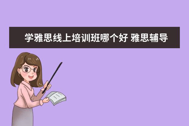 学雅思线上培训班哪个好 雅思辅导培训班哪家好