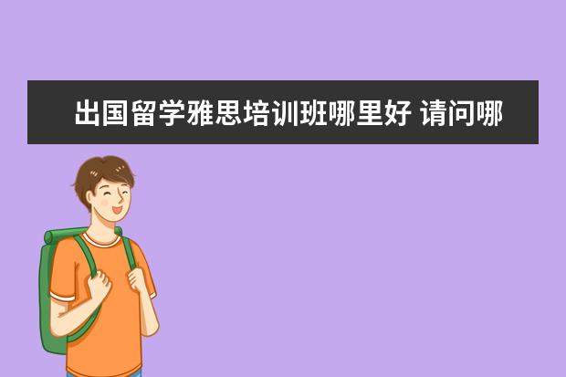 出国留学雅思培训班哪里好 请问哪里学雅思最好?