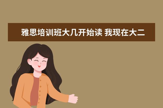 雅思培训班大几开始读 我现在大二,毕业想出国读研,我要考雅思。在大几开始...