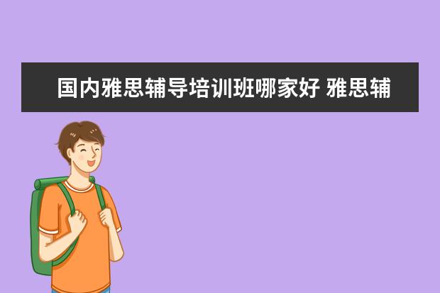 国内雅思辅导培训班哪家好 雅思辅导培训班哪家好