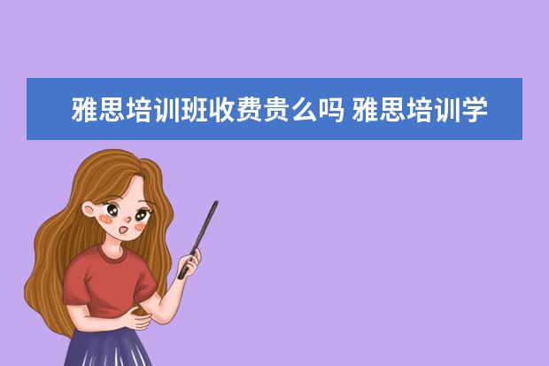 雅思培训班收费贵么吗 雅思培训学费多少钱