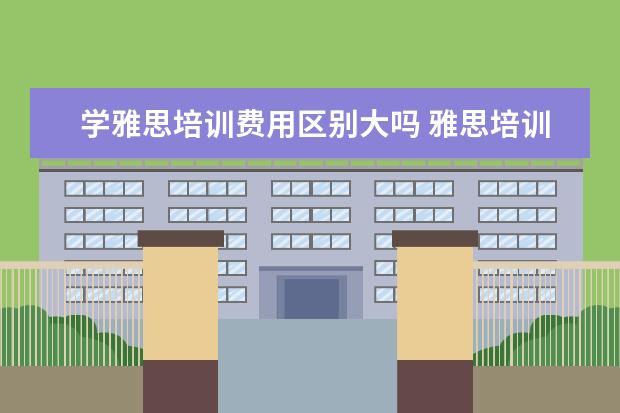 学雅思培训费用区别大吗 雅思培训费用是多少?