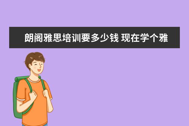 朗阁雅思培训要多少钱 现在学个雅思大概需要多少钱