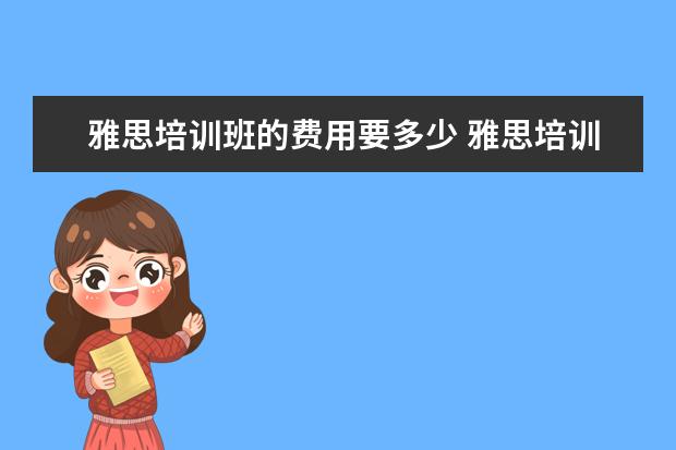 雅思培训班的费用要多少 雅思培训班学费一般多少钱? ?