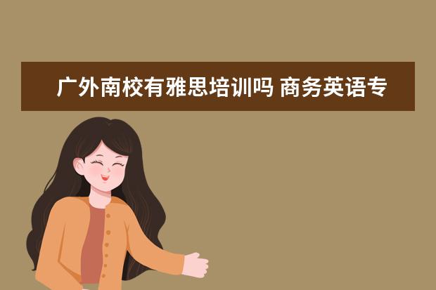广外南校有雅思培训吗 商务英语专业好吗?
