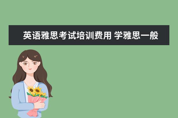 英语雅思考试培训费用 学雅思一般多少钱?