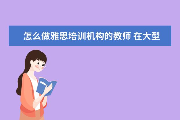 怎么做雅思培训机构的教师 在大型培训机构里,当一名雅思托福老师,一般怎样才能...