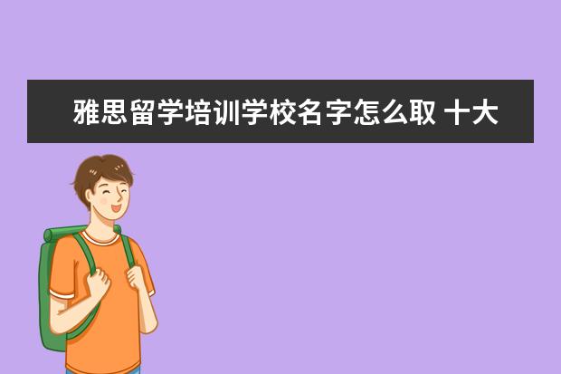 雅思留学培训学校名字怎么取 十大出国留学中介机构有那些???