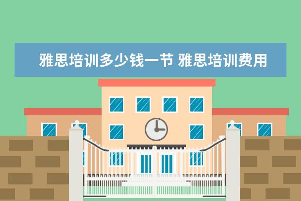 雅思培训多少钱一节 雅思培训费用大概要多少呢? ?