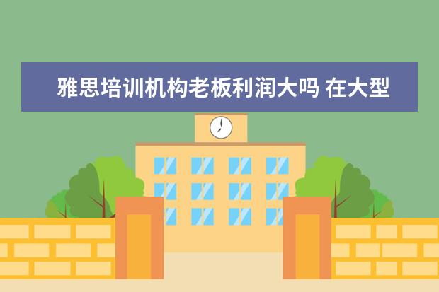 雅思培训机构老板利润大吗 在大型培训机构里,当一名雅思托福老师,一般怎样才能...
