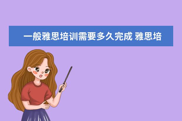 一般雅思培训需要多久完成 雅思培训一般需要多久?大概需要多少费用?