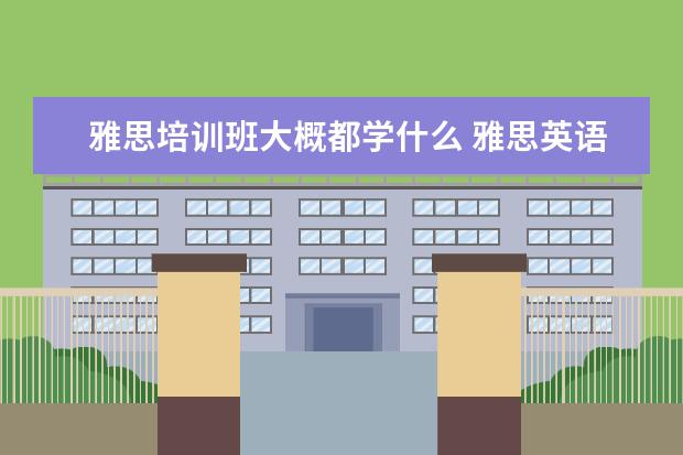 雅思培训班大概都学什么 雅思英语培训班有哪些