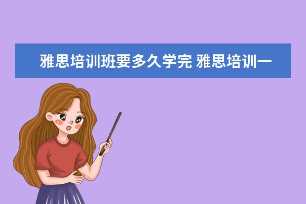 雅思培训班要多久学完 雅思培训一般需要多久时间