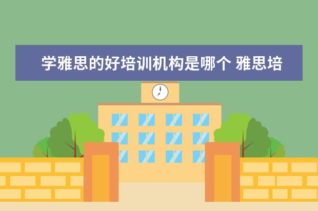 学雅思的好培训机构是哪个 雅思培训机构哪个好?